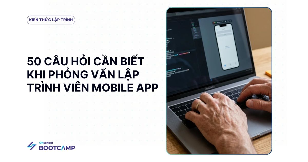 50+ Câu hỏi phỏng vấn lập trình Mobile thường gặp cùng gợi ý trả lời phù hợp