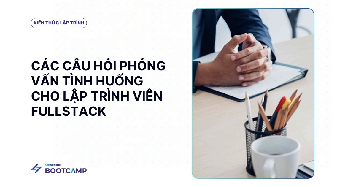 Bộ 20 câu hỏi phỏng vấn tình huống thực tế dành cho Fullstack Developer