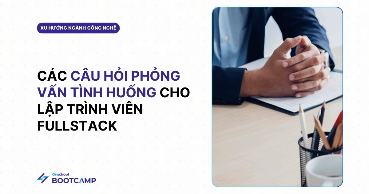 Bộ 20 câu hỏi phỏng vấn tình huống thực tế dành cho Fullstack Developer