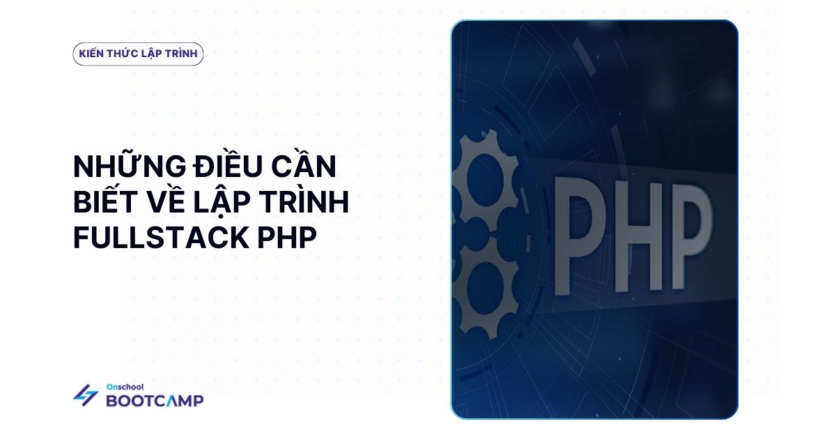 Lập trình viên Fullstack PHP là gì? Công việc, kỹ năng và lộ trình học thực tế